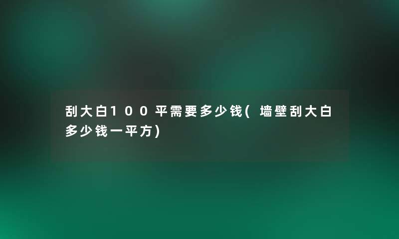 刮大白100平需要多少钱(墙壁刮大白多少钱一平方) 刮大白100平需要多少钱(墙壁刮大白多少钱一平方)