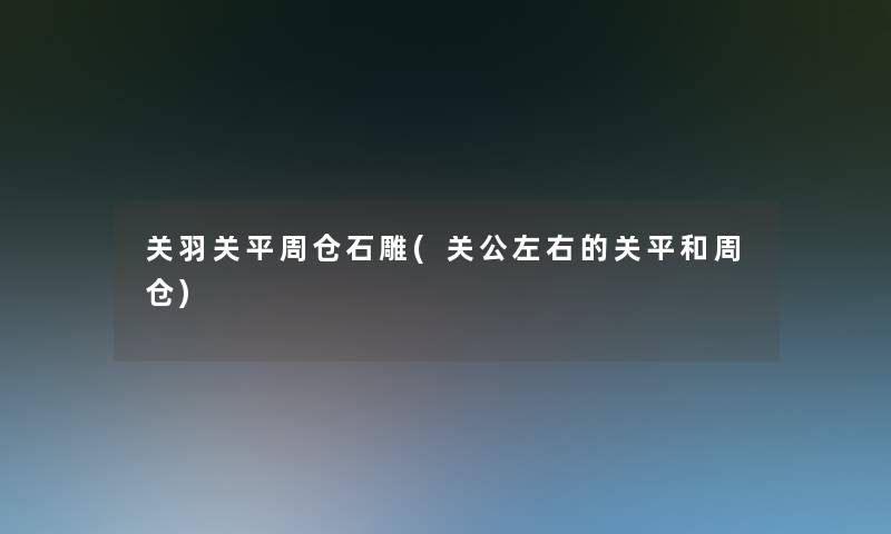 关羽关平周仓石雕(关公左右的关平和周仓) 关羽关平周仓石雕(关公左右的关平和周仓)