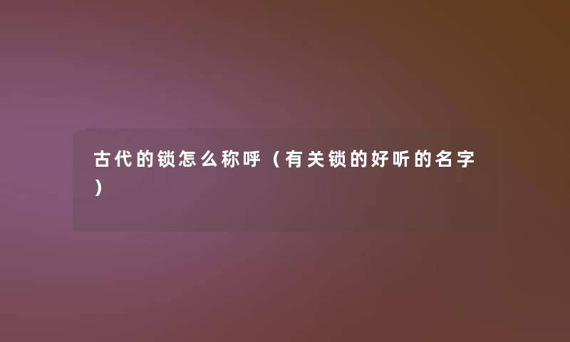 古代的锁怎么称呼(有关锁的好听的名字) 古代的锁怎么称呼(有关锁的好听的名字)