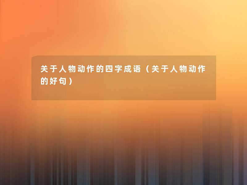 关于人物动作的四字成语(关于人物动作的好句) 关于人物动作的四字成语(关于人物动作的好句)