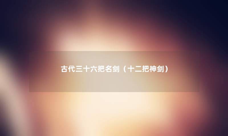 古代三十六把名剑(十二把神剑) 古代三十六把名剑(十二把神剑)