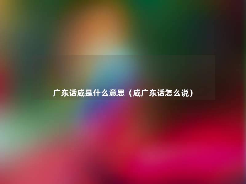 广东话咸是什么意思(咸广东话怎么说) 广东话咸是什么意思(咸广东话怎么说)