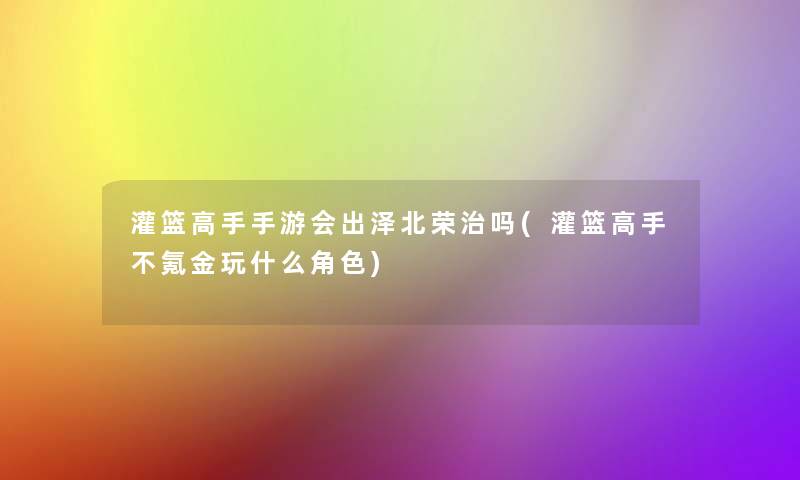 灌篮高手手游会出泽北荣治吗(灌篮高手不氪金玩什么角色) 灌篮高手手游会出泽北荣治吗(灌篮高手不氪金玩什么角色)