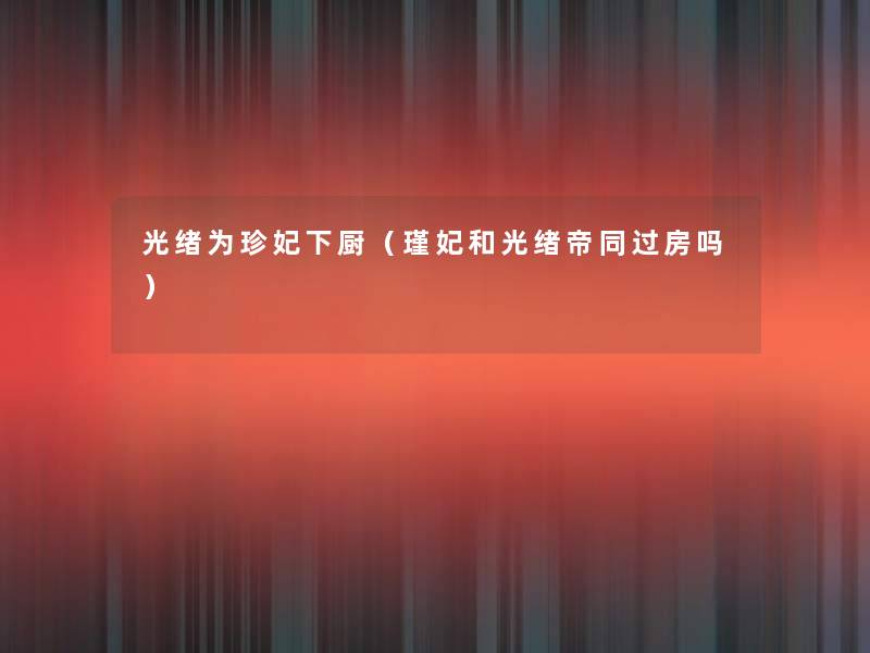 光绪为珍妃下厨(瑾妃和光绪帝同过房吗) 光绪为珍妃下厨(瑾妃和光绪帝同过房吗)