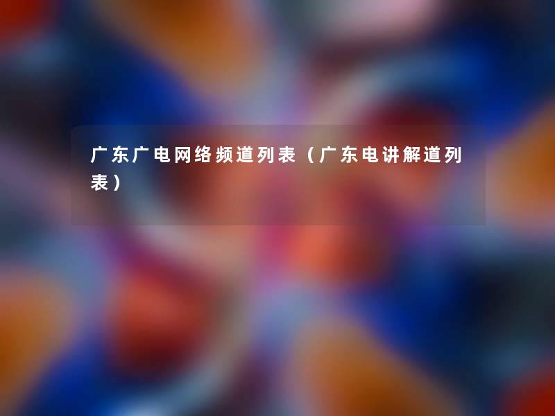 广东广电网络频道列表(广东电讲解道列表) 广东广电网络频道列表(广东电讲解道列表)