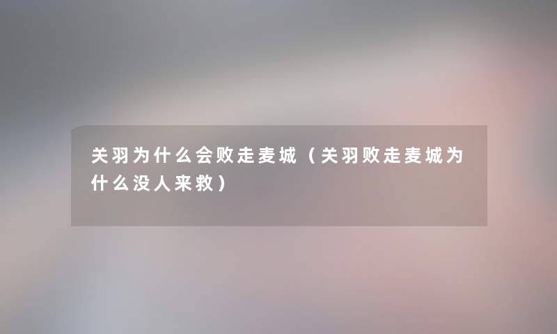 关羽为什么会败走麦城(关羽败走麦城为什么没人来救) 关羽为什么会败走麦城(关羽败走麦城为什么没人来救)