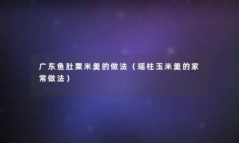 广东鱼肚粟米羹的做法(瑶柱玉米羹的家常做法) 广东鱼肚粟米羹的做法(瑶柱玉米羹的家常做法)