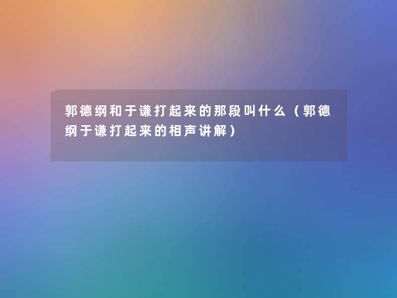 郭德纲和于谦打起来的那段叫什么（郭德纲于谦打起来的相声讲解）
