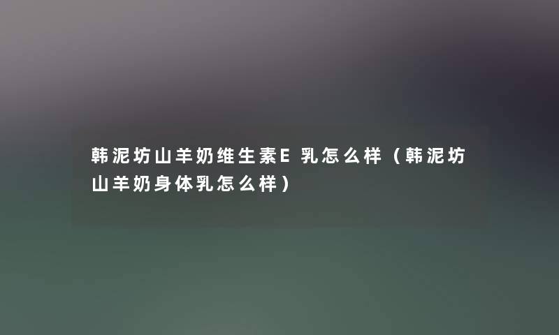 韩泥坊山羊奶维生素E乳怎么样(韩泥坊山羊奶身体乳怎么样) 韩泥坊山羊奶维生素E乳怎么样(韩泥坊山羊奶身体乳怎么样)
