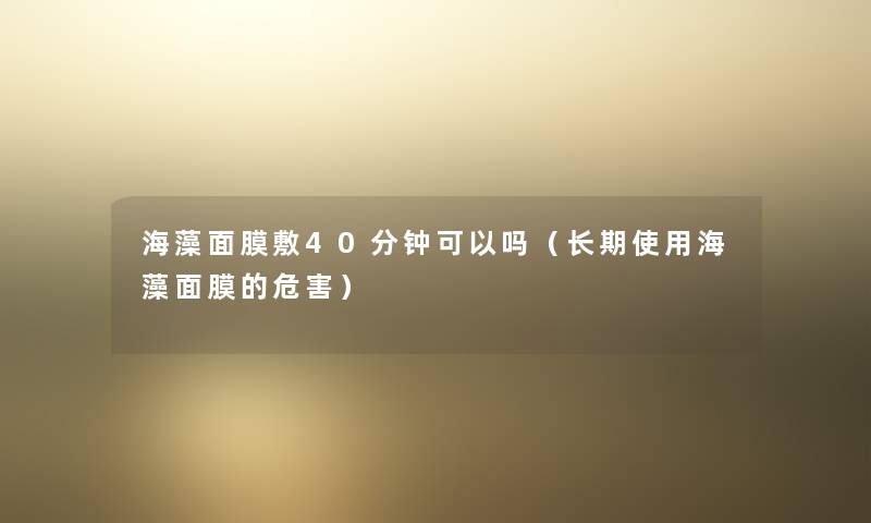海藻面膜敷40分钟可以吗(长期使用海藻面膜的危害) 海藻面膜敷40分钟可以吗(长期使用海藻面膜的危害)