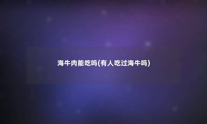 海牛肉能吃吗(有人吃过海牛吗) 海牛肉能吃吗(有人吃过海牛吗)