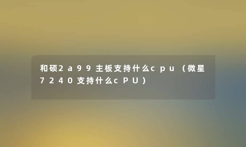 和硕2a99主板支持什么cpu(微星7240支持什么cPU) 和硕2a99主板支持什么cpu(微星7240支持什么cPU)