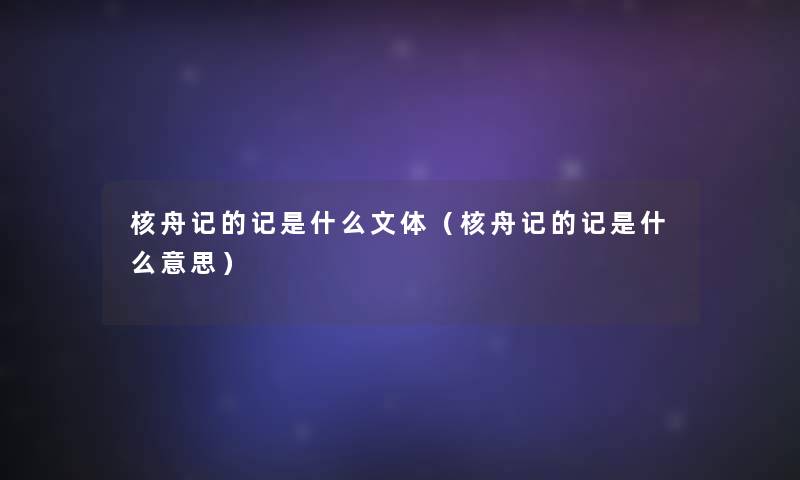 核舟记的记是什么文体(核舟记的记是什么意思) 核舟记的记是什么文体(核舟记的记是什么意思)