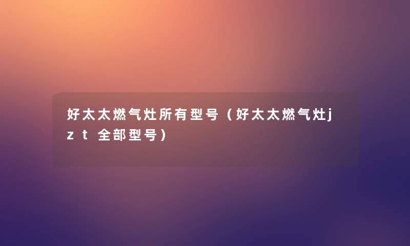 好太太燃气灶所有型号(好太太燃气灶jzt整理的型号) 好太太燃气灶所有型号(好太太燃气灶jzt整理的型号)