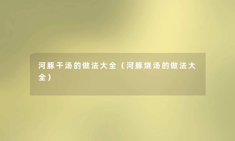 河豚干汤的做法大全(河豚烧汤的做法大全) 河豚干汤的做法大全(河豚烧汤的做法大全)