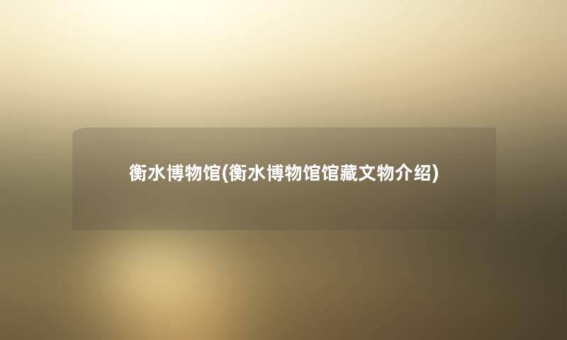 衡水博物馆(衡水博物馆馆藏文物介绍) 衡水博物馆(衡水博物馆馆藏文物介绍)