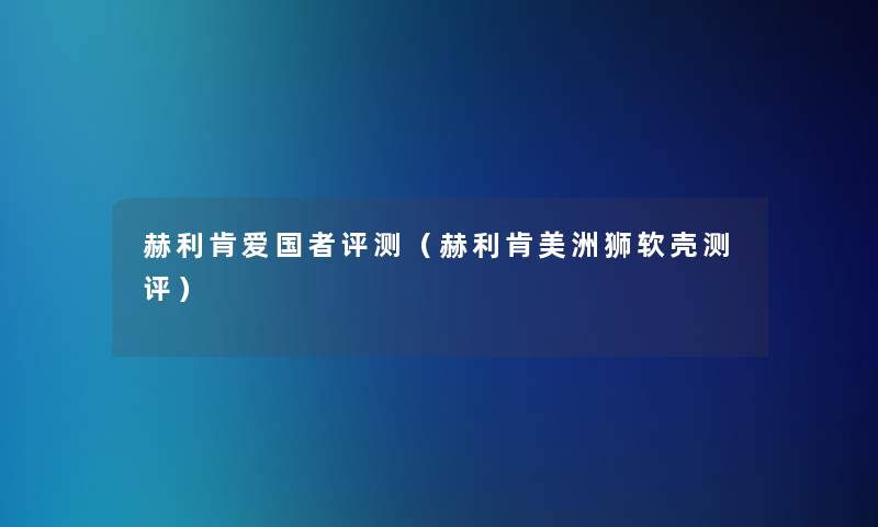 赫利肯爱国者评测(赫利肯美洲狮软壳测评) 赫利肯爱国者评测(赫利肯美洲狮软壳测评)