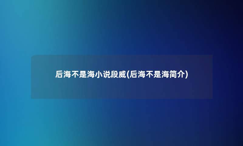 后海不是海小说段威(后海不是海简介) 后海不是海小说段威(后海不是海简介)