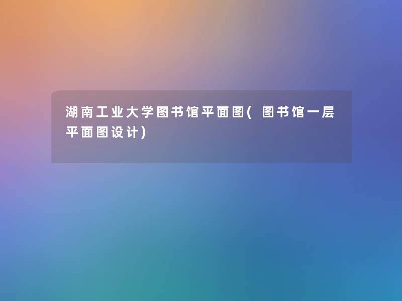 湖南工业大学图书馆平面图(图书馆一层平面图设计) 湖南工业大学图书馆平面图(图书馆一层平面图设计)