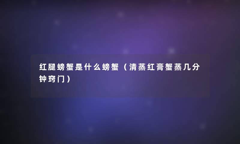 红腿螃蟹是什么螃蟹(清蒸红膏蟹蒸几分钟窍门) 红腿螃蟹是什么螃蟹(清蒸红膏蟹蒸几分钟窍门)