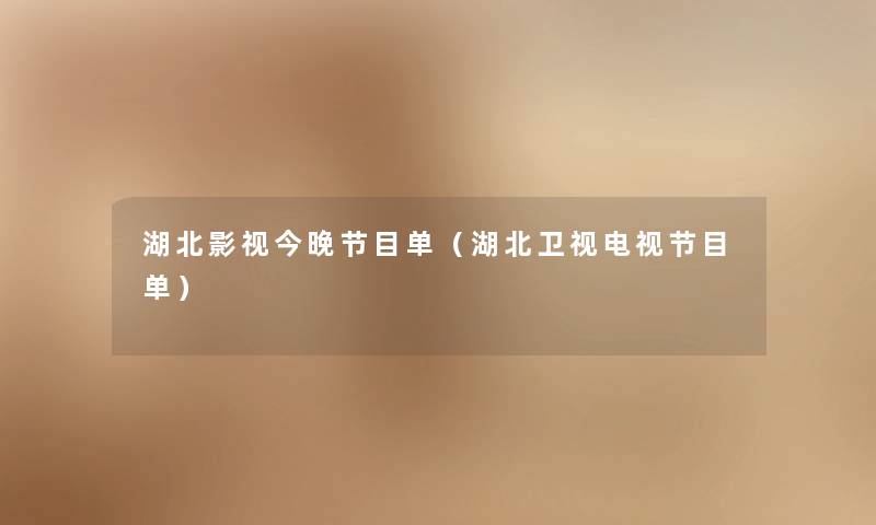 湖北影视今晚节目单(湖北卫视电视节目单) 湖北影视今晚节目单(湖北卫视电视节目单)