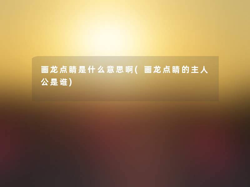 画龙点睛是什么意思啊(画龙点睛的主人公是谁) 画龙点睛是什么意思啊(画龙点睛的主人公是谁)