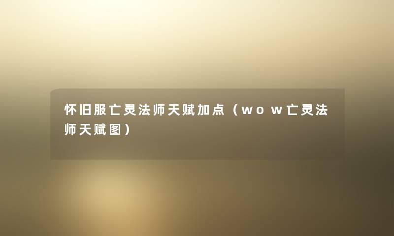 怀旧服亡灵法师天赋加点(wow亡灵法师天赋图) 怀旧服亡灵法师天赋加点(wow亡灵法师天赋图)