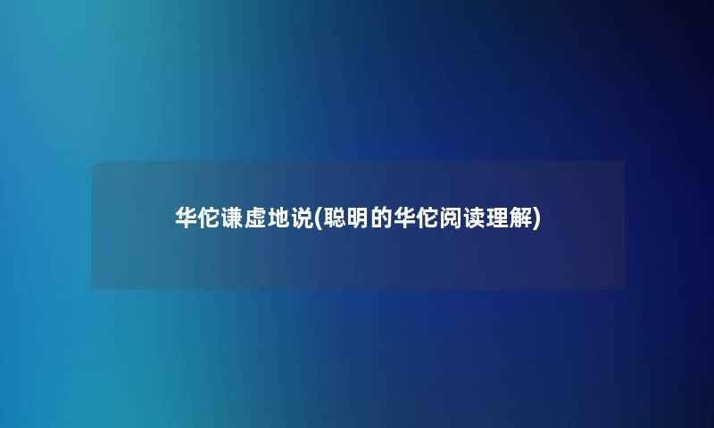 华佗谦虚地说(聪明的华佗阅读理解) 华佗谦虚地说(聪明的华佗阅读理解)