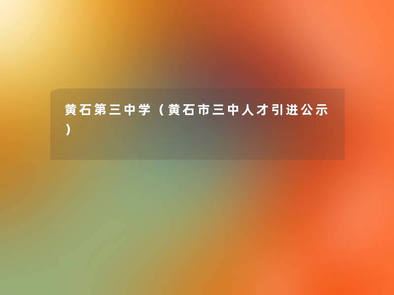 黄石第三中学(黄石市三中人才引进公示) 黄石第三中学(黄石市三中人才引进公示)