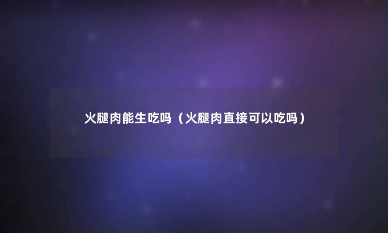 火腿肉能生吃吗(火腿肉直接可以吃吗) 火腿肉能生吃吗(火腿肉直接可以吃吗)