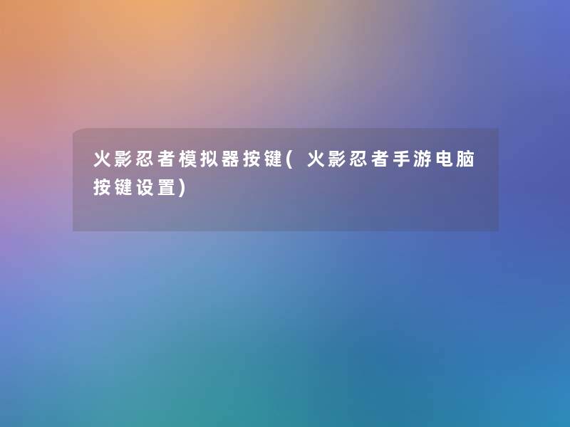 火影忍者模拟器按键(火影忍者手游电脑按键设置) 火影忍者模拟器按键(火影忍者手游电脑按键设置)