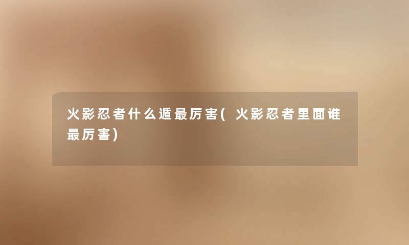 火影忍者什么遁厉害(火影忍者里面谁厉害) 火影忍者什么遁厉害(火影忍者里面谁厉害)