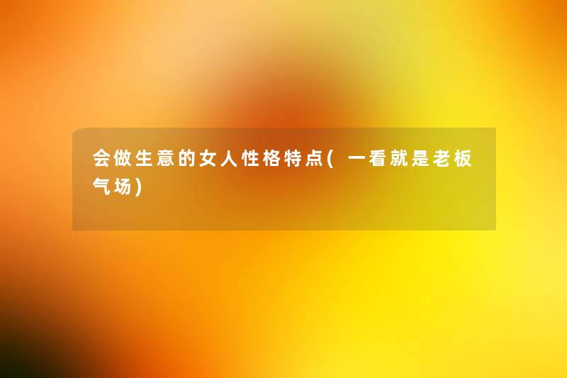 会做生意的女人性格特点(一看就是老板气场) 会做生意的女人性格特点(一看就是老板气场)