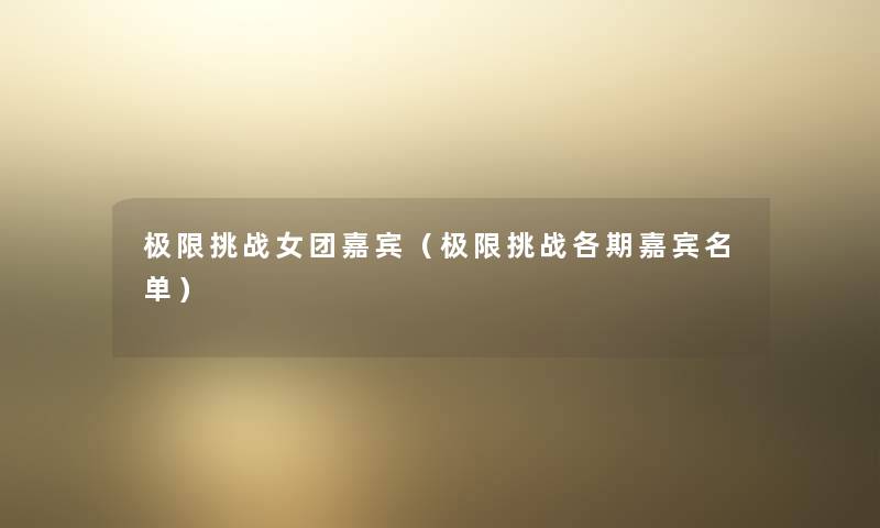 极限挑战女团嘉宾(极限挑战各期嘉宾名单) 极限挑战女团嘉宾(极限挑战各期嘉宾名单)