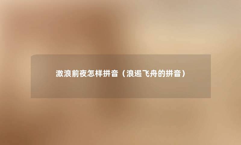 激浪前夜怎样拼音(浪遏飞舟的拼音) 激浪前夜怎样拼音(浪遏飞舟的拼音)