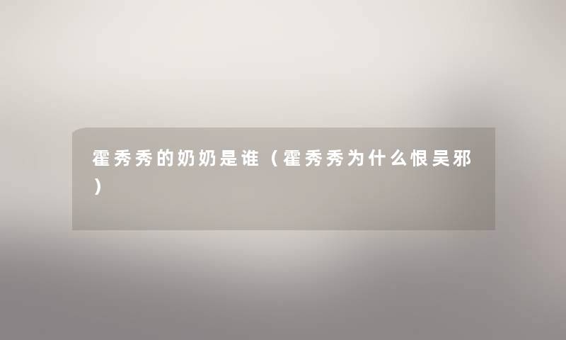 霍秀秀的奶奶是谁(霍秀秀为什么恨吴邪) 霍秀秀的奶奶是谁(霍秀秀为什么恨吴邪)