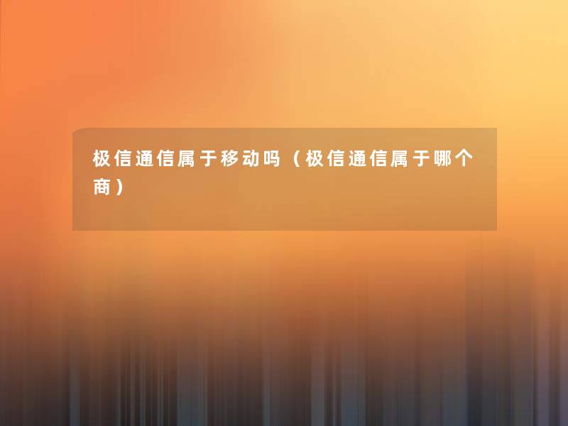 极信通信属于移动吗(极信通信属于哪个商) 极信通信属于移动吗(极信通信属于哪个商)