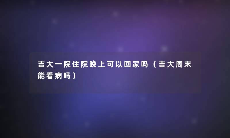 吉大一院住院晚上可以回家吗(吉大周末能看病吗) 吉大一院住院晚上可以回家吗(吉大周末能看病吗)