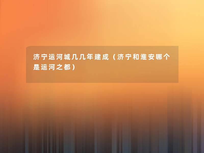 济宁运河城几几年建成(济宁和淮安哪个是运河之都) 济宁运河城几几年建成(济宁和淮安哪个是运河之都)