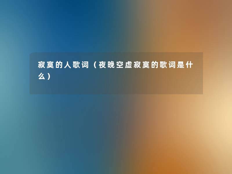 寂寞的人歌词(夜晚空虚寂寞的歌词是什么) 寂寞的人歌词(夜晚空虚寂寞的歌词是什么)