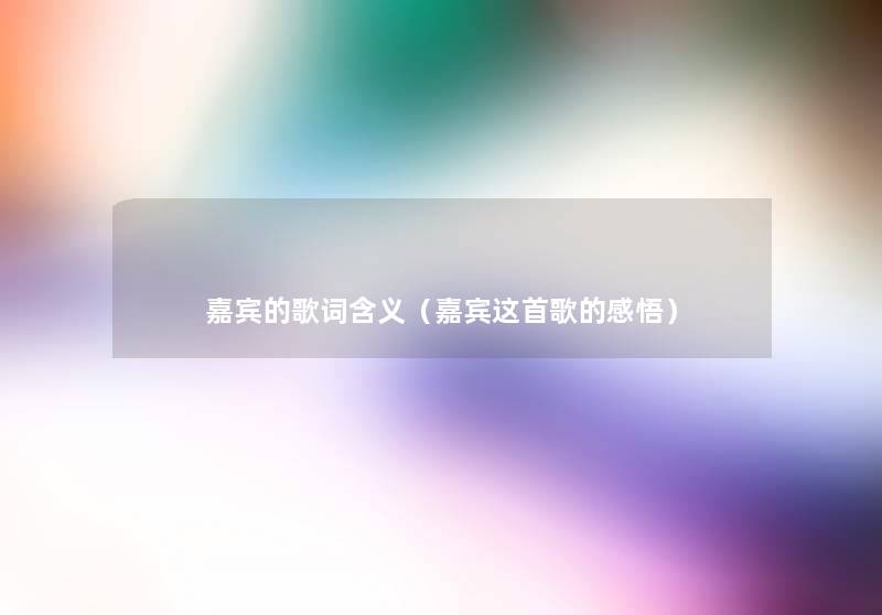 嘉宾的歌词含义(嘉宾这首歌的感悟) 嘉宾的歌词含义(嘉宾这首歌的感悟)