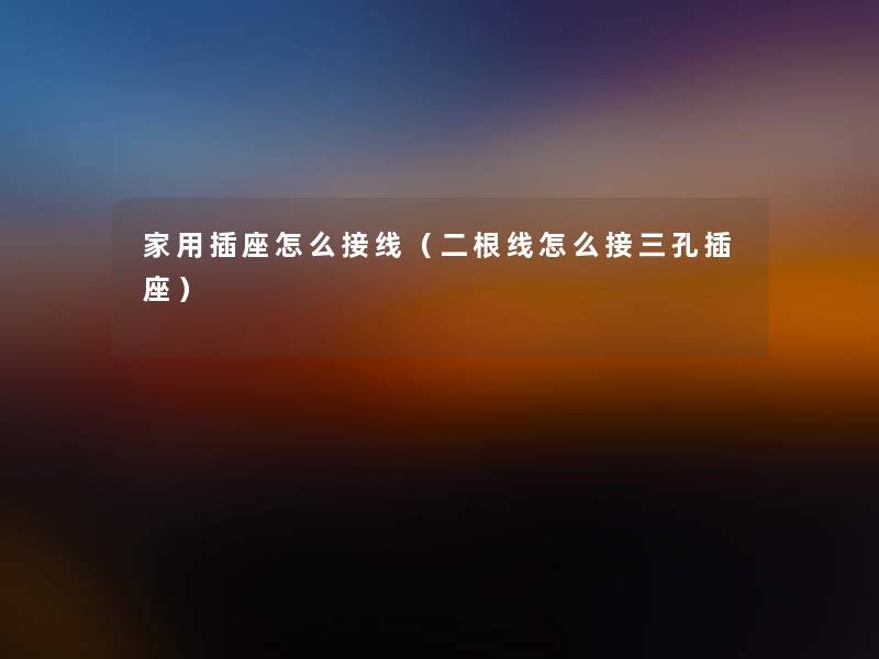 家用插座怎么接线(二根线怎么接三孔插座) 家用插座怎么接线(二根线怎么接三孔插座)