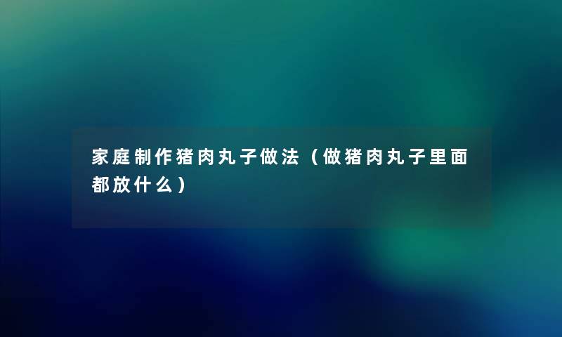 家庭制作猪肉丸子做法(做猪肉丸子里面都放什么) 家庭制作猪肉丸子做法(做猪肉丸子里面都放什么)