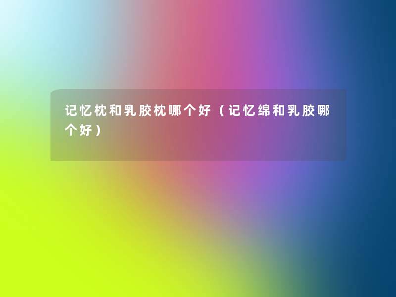 记忆枕和乳胶枕哪个好(记忆绵和乳胶哪个好) 记忆枕和乳胶枕哪个好(记忆绵和乳胶哪个好)