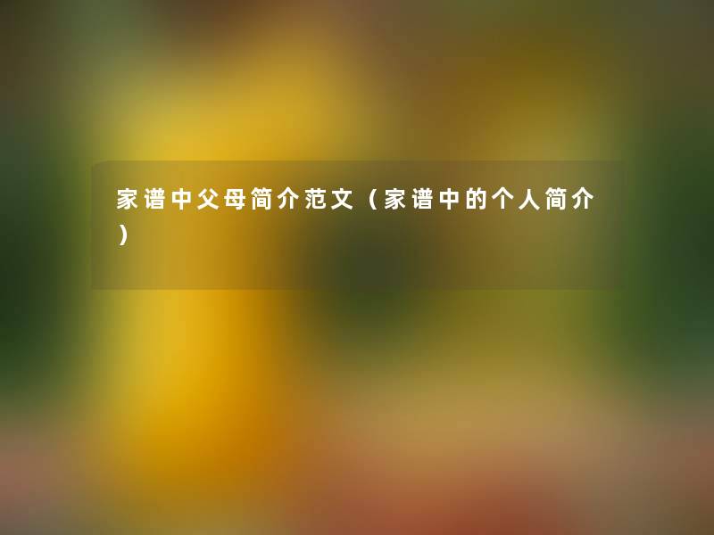 家谱中父母简介范文(家谱中的个人简介) 家谱中父母简介范文(家谱中的个人简介)