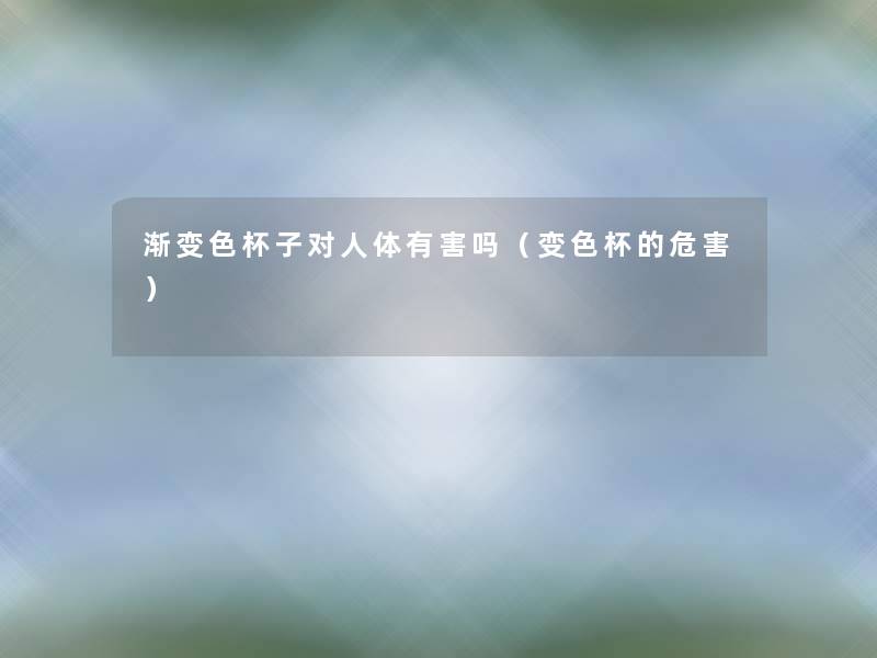 渐变色杯子对人体有害吗（变色杯的危害）