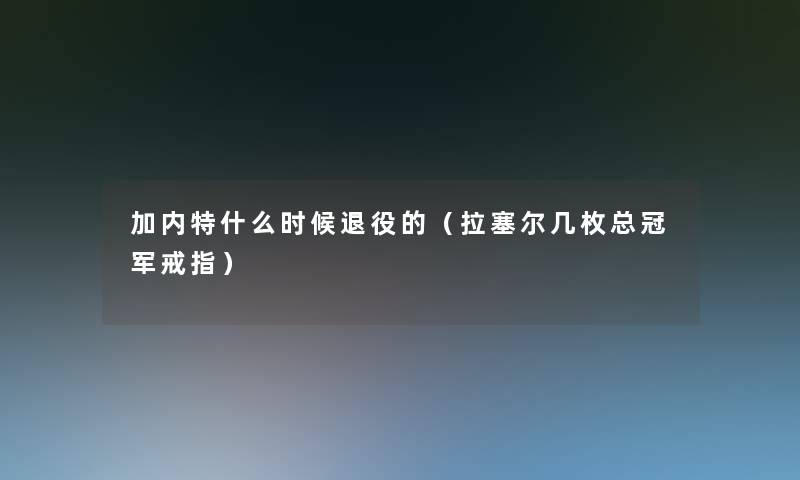 加内特什么时候退役的(拉塞尔几枚总冠军戒指) 加内特什么时候退役的(拉塞尔几枚总冠军戒指)
