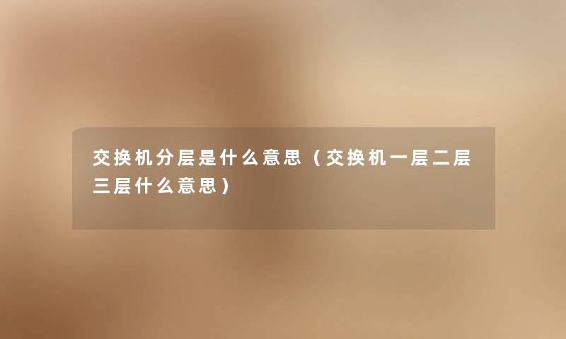 交换机分层是什么意思(交换机一层二层三层什么意思) 交换机分层是什么意思(交换机一层二层三层什么意思)