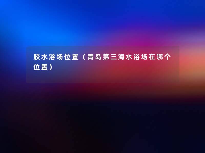 胶水浴场位置(青岛第三海水浴场在哪个位置) 胶水浴场位置(青岛第三海水浴场在哪个位置)