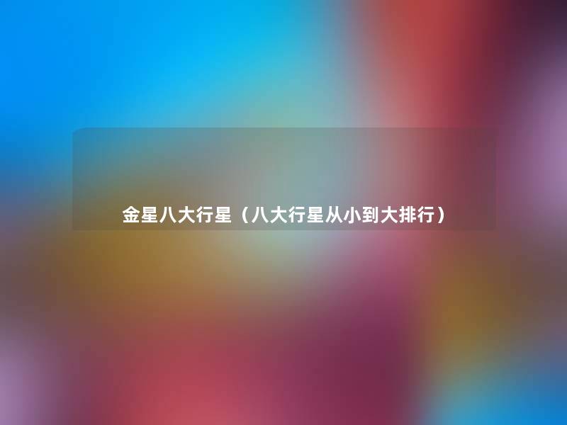 金星八大行星(八大行星从小到大整理) 金星八大行星(八大行星从小到大整理)
